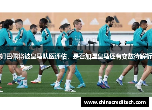 姆巴佩将被皇马队医评估，是否加盟皇马还有变数待解析