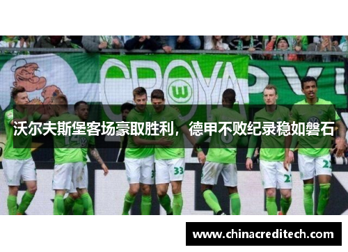 沃尔夫斯堡客场豪取胜利，德甲不败纪录稳如磐石